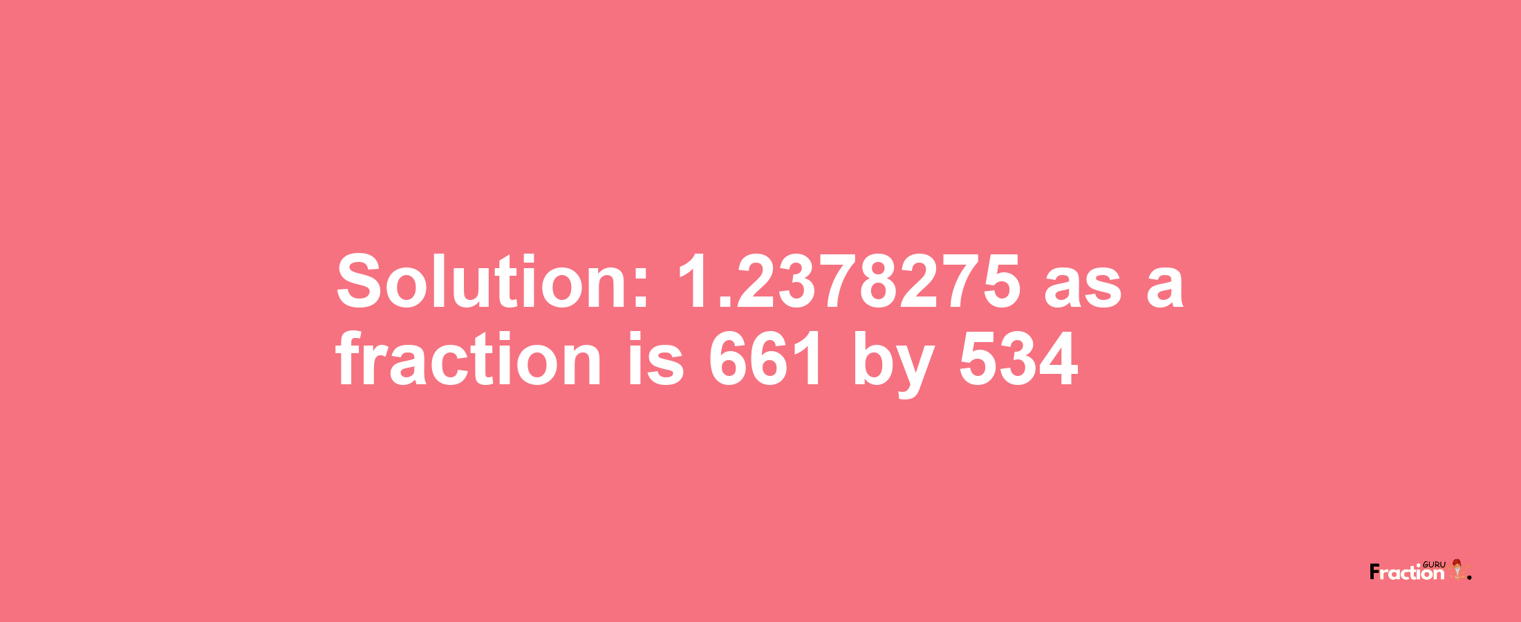 Solution:1.2378275 as a fraction is 661/534